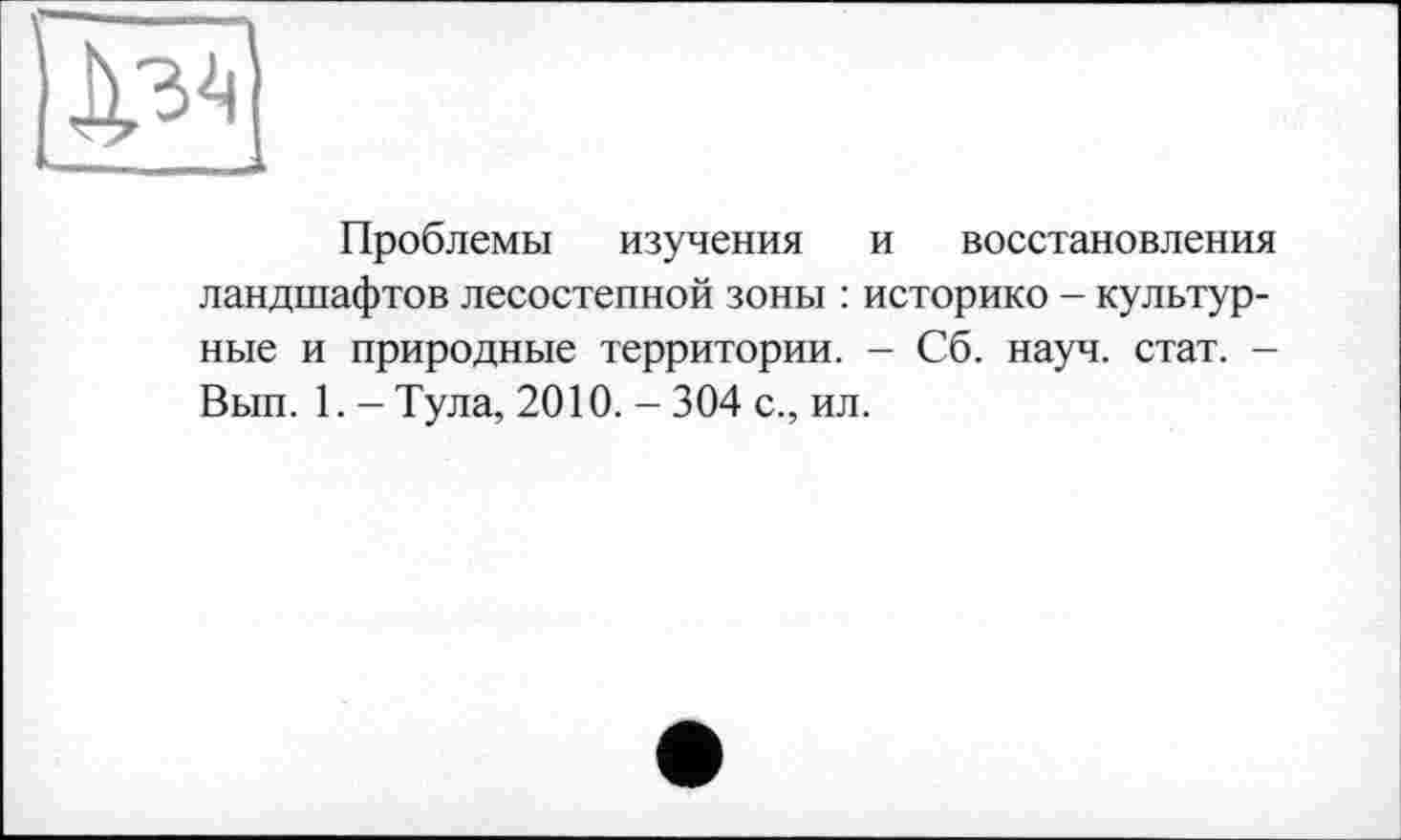 ﻿34
Проблемы изучения и восстановления ландшафтов лесостепной зоны : историке - культурные и природные территории. - Сб. науч. стат. -Вып. 1. - Тула, 2010. - 304 с., ил.